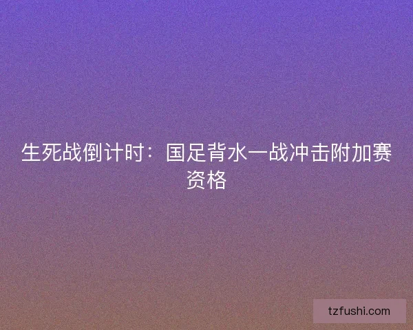 生死战倒计时：国足背水一战冲击附加赛资格