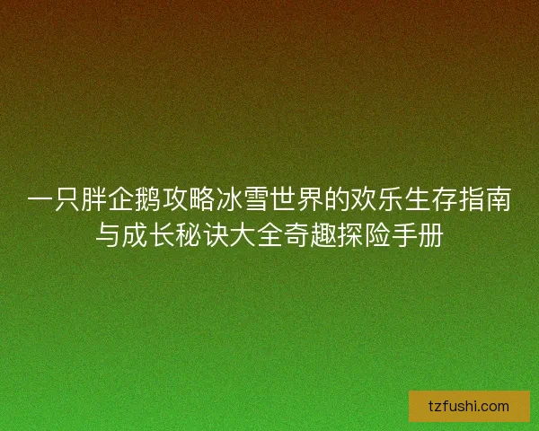 一只胖企鹅攻略冰雪世界的欢乐生存指南与成长秘诀大全奇趣探险手册