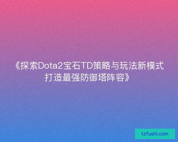 《探索Dota2宝石TD策略与玩法新模式 打造最强防御塔阵容》