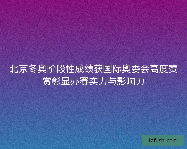 北京冬奥阶段性成绩获国际奥委会高度赞赏彰显办赛实力与影响力