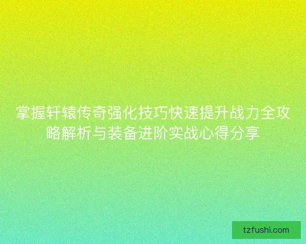 掌握轩辕传奇强化技巧快速提升战力全攻略解析与装备进阶实战心得分享