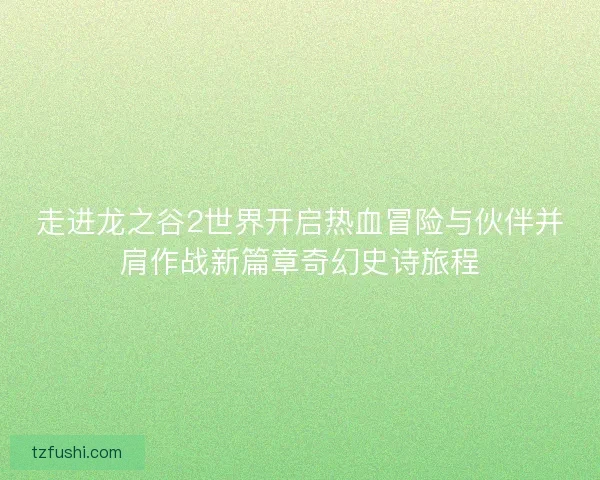 走进龙之谷2世界开启热血冒险与伙伴并肩作战新篇章奇幻史诗旅程