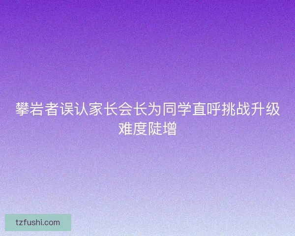 攀岩者误认家长会长为同学直呼挑战升级难度陡增