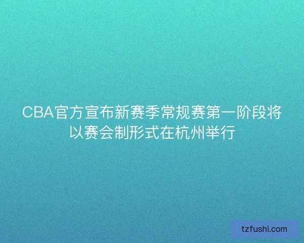 CBA官方宣布新赛季常规赛第一阶段将以赛会制形式在杭州举行