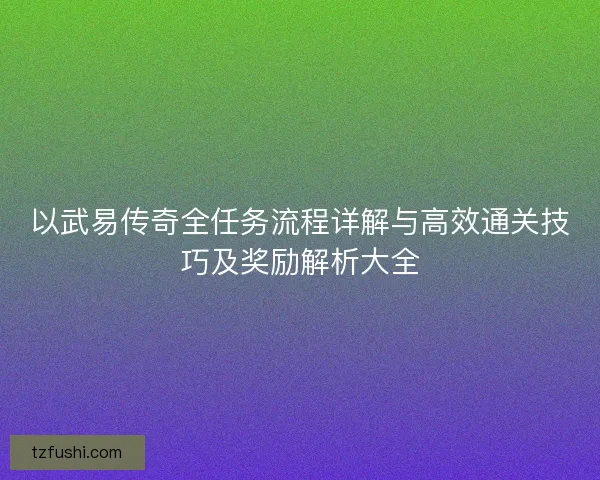 以武易传奇全任务流程详解与高效通关技巧及奖励解析大全