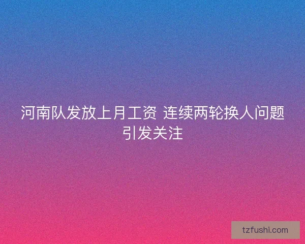 河南队发放上月工资 连续两轮换人问题引发关注