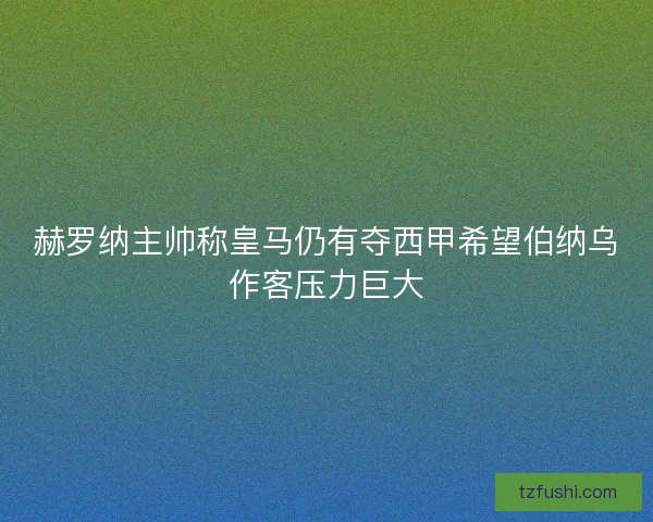 赫罗纳主帅称皇马仍有夺西甲希望伯纳乌作客压力巨大