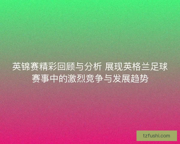 英锦赛精彩回顾与分析 展现英格兰足球赛事中的激烈竞争与发展趋势